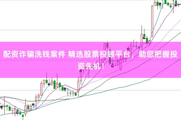 配资诈骗洗钱案件 精选股票投顾平台，助您把握投资先机！