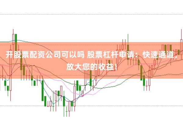 开股票配资公司可以吗 股票杠杆申请：快速通道，放大您的收益！