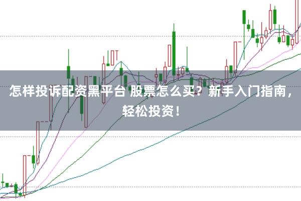 怎样投诉配资黑平台 股票怎么买？新手入门指南，轻松投资！