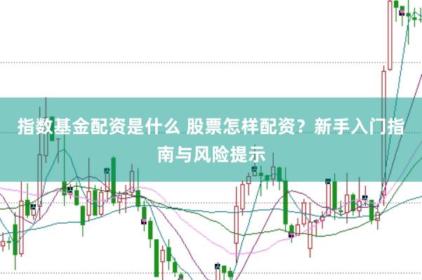 指数基金配资是什么 股票怎样配资？新手入门指南与风险提示