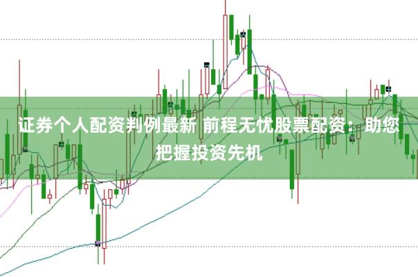 证券个人配资判例最新 前程无忧股票配资：助您把握投资先机