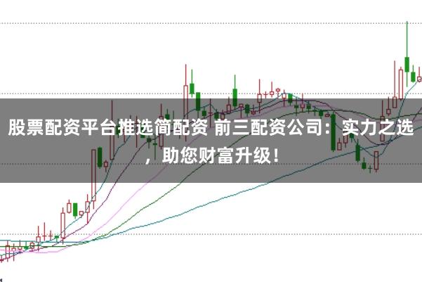 股票配资平台推选简配资 前三配资公司：实力之选，助您财富升级！