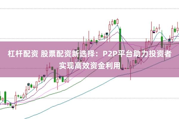 杠杆配资 股票配资新选择：P2P平台助力投资者实现高效资金利用