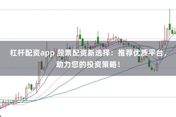 杠杆配资app 股票配资新选择：推荐优质平台，助力您的投资策略！