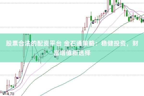 股票合法的配资平台 金石通策略：稳健投资，财富增值新选择