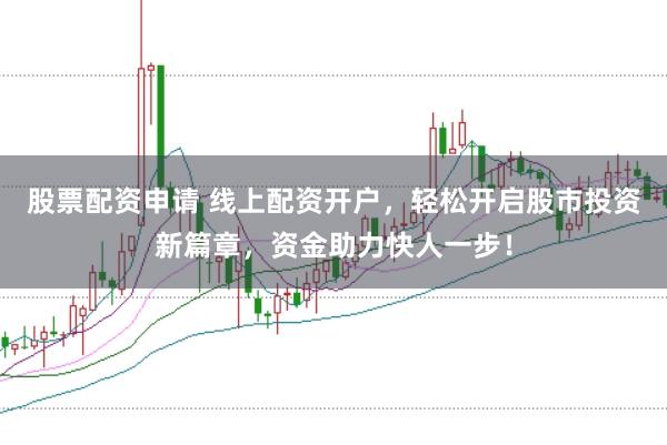 股票配资申请 线上配资开户，轻松开启股市投资新篇章，资金助力快人一步！