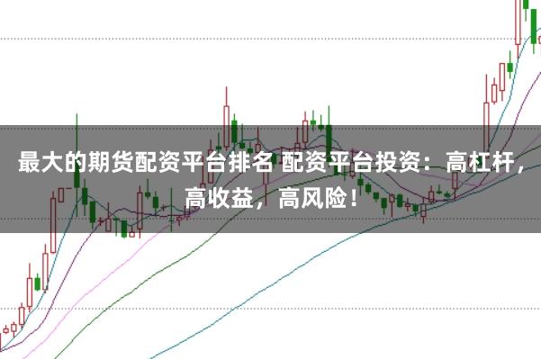 最大的期货配资平台排名 配资平台投资：高杠杆，高收益，高风险！