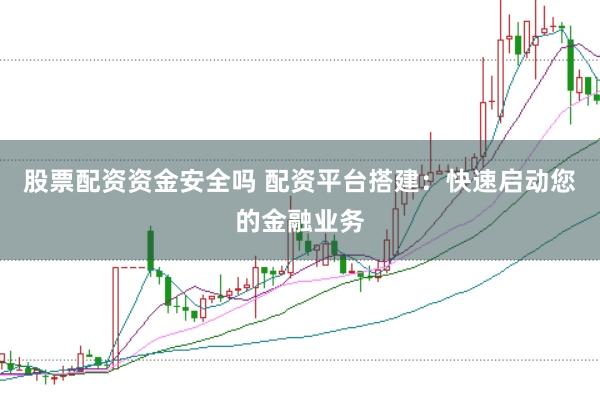 股票配资资金安全吗 配资平台搭建：快速启动您的金融业务