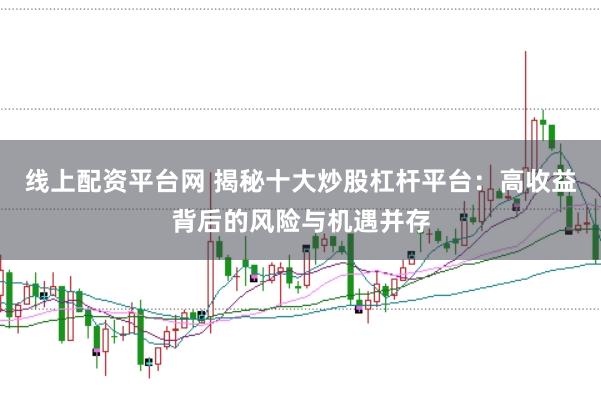 线上配资平台网 揭秘十大炒股杠杆平台：高收益背后的风险与机遇并存