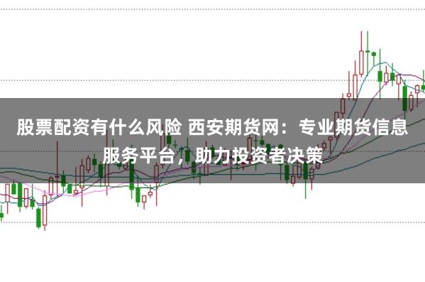 股票配资有什么风险 西安期货网：专业期货信息服务平台，助力投资者决策