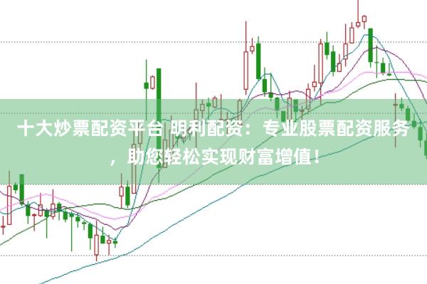 十大炒票配资平台 明利配资：专业股票配资服务，助您轻松实现财富增值！