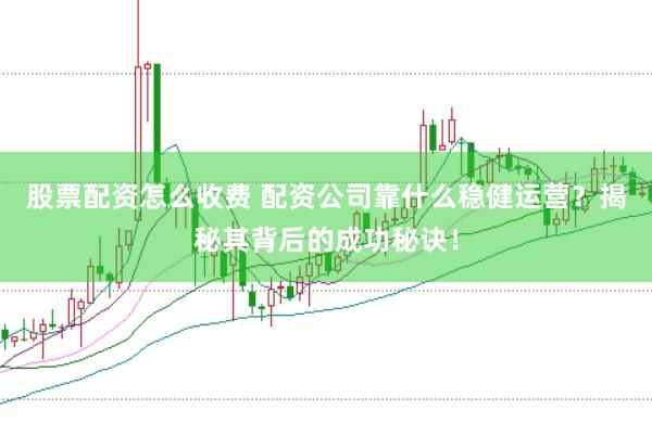 股票配资怎么收费 配资公司靠什么稳健运营？揭秘其背后的成功秘诀！