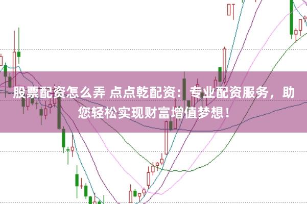 股票配资怎么弄 点点乾配资：专业配资服务，助您轻松实现财富增值梦想！