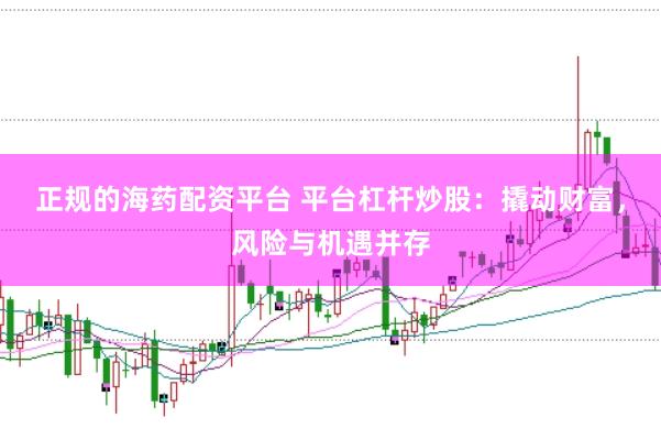 正规的海药配资平台 平台杠杆炒股：撬动财富，风险与机遇并存