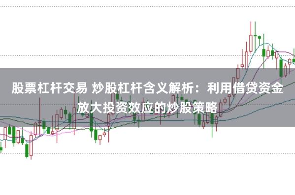 股票杠杆交易 炒股杠杆含义解析：利用借贷资金放大投资效应的炒股策略