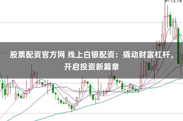 股票配资官方网 线上白银配资：撬动财富杠杆，开启投资新篇章