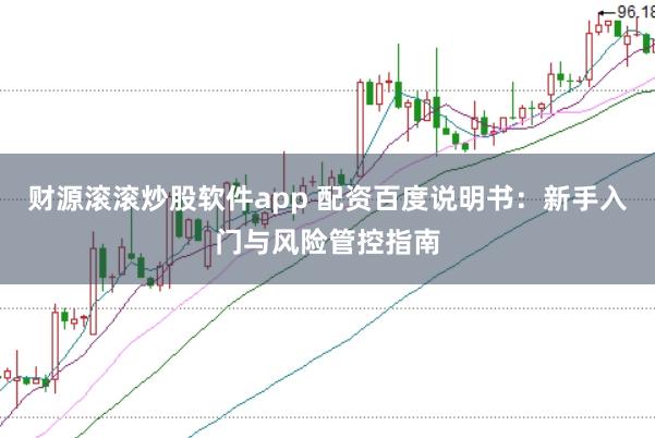 财源滚滚炒股软件app 配资百度说明书：新手入门与风险管控指南