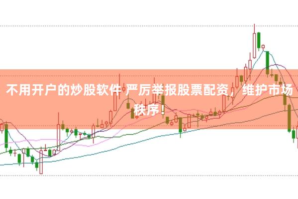 不用开户的炒股软件 严厉举报股票配资，维护市场秩序！