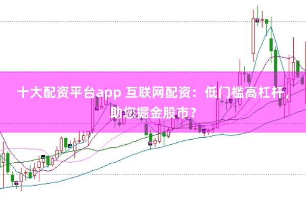 十大配资平台app 互联网配资：低门槛高杠杆，助您掘金股市？