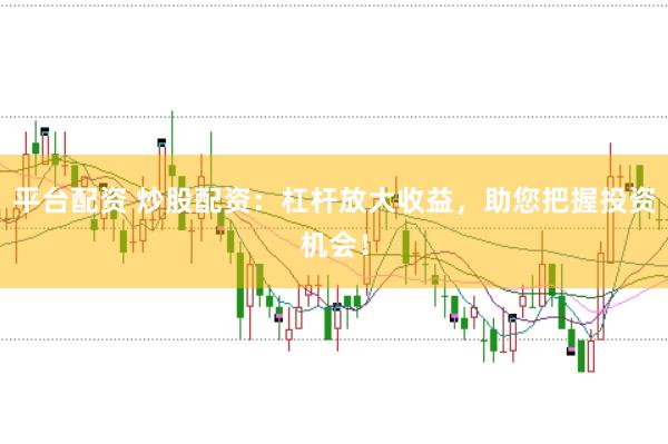 平台配资 炒股配资：杠杆放大收益，助您把握投资机会！