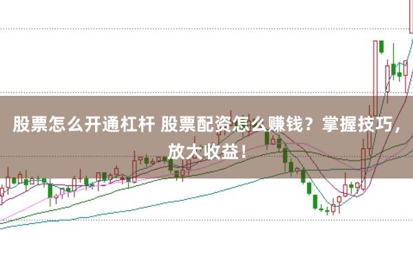 股票怎么开通杠杆 股票配资怎么赚钱？掌握技巧，放大收益！