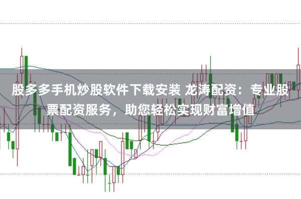 股多多手机炒股软件下载安装 龙涛配资：专业股票配资服务，助您轻松实现财富增值