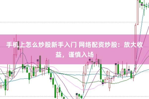 手机上怎么炒股新手入门 网络配资炒股：放大收益，谨慎入场