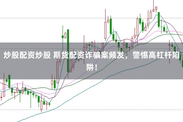 炒股配资炒股 期货配资诈骗案频发，警惕高杠杆陷阱！