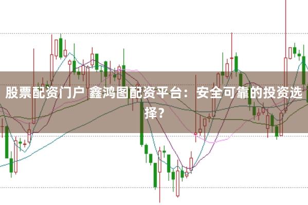 股票配资门户 鑫鸿图配资平台：安全可靠的投资选择？