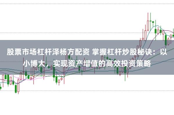 股票市场杠杆泽杨方配资 掌握杠杆炒股秘诀：以小博大，实现资产增值的高效投资策略