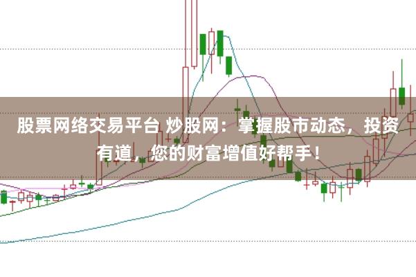 股票网络交易平台 炒股网：掌握股市动态，投资有道，您的财富增值好帮手！
