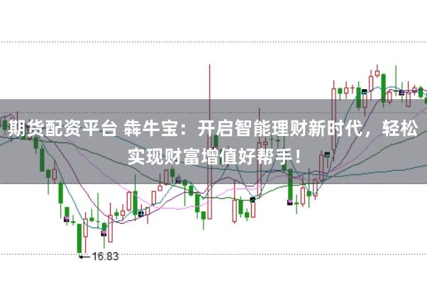 期货配资平台 犇牛宝：开启智能理财新时代，轻松实现财富增值好帮手！