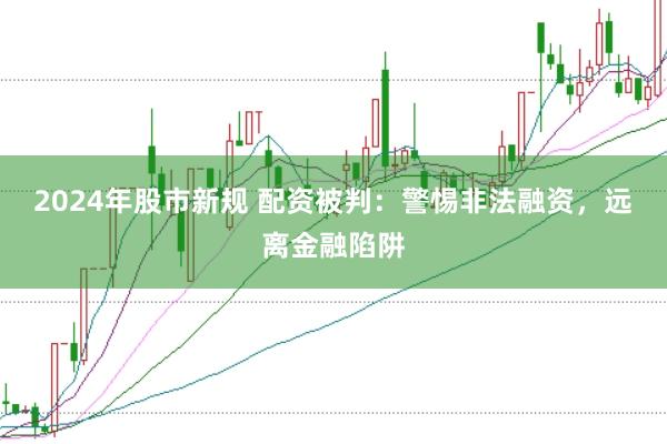 2024年股市新规 配资被判：警惕非法融资，远离金融陷阱