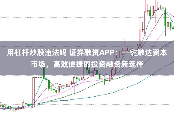 用杠杆炒股违法吗 证券融资APP：一键触达资本市场，高效便捷的投资融资新选择