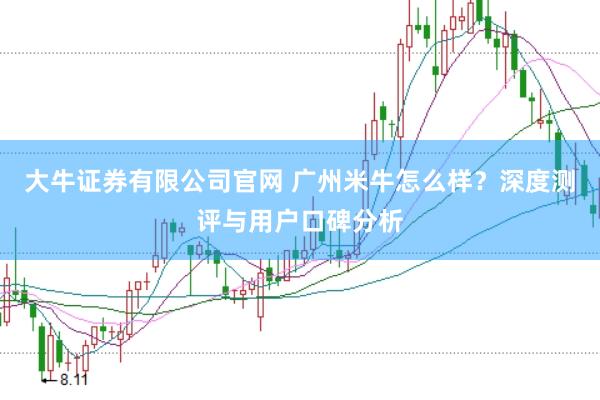 大牛证券有限公司官网 广州米牛怎么样？深度测评与用户口碑分析