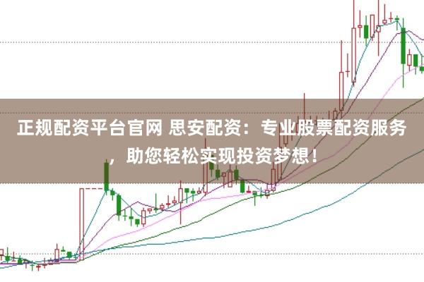 正规配资平台官网 思安配资：专业股票配资服务，助您轻松实现投资梦想！