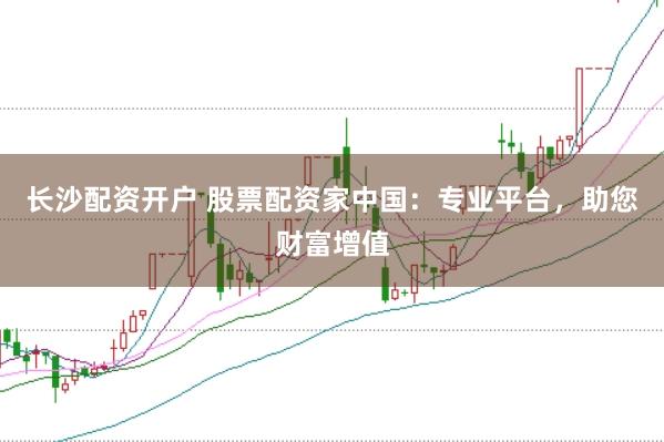 长沙配资开户 股票配资家中国：专业平台，助您财富增值