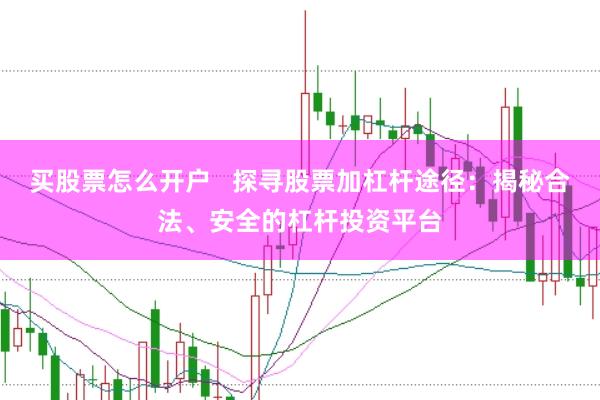 买股票怎么开户   探寻股票加杠杆途径：揭秘合法、安全的杠杆投资平台