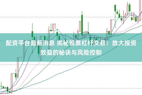 配资平台最新消息 揭秘股票杠杆交易：放大投资效益的秘诀与风险控制