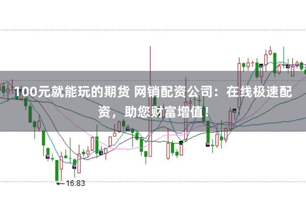 100元就能玩的期货 网销配资公司：在线极速配资，助您财富增值！