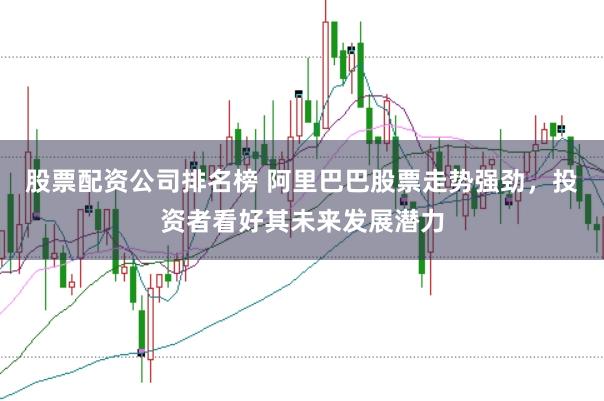 股票配资公司排名榜 阿里巴巴股票走势强劲，投资者看好其未来发展潜力