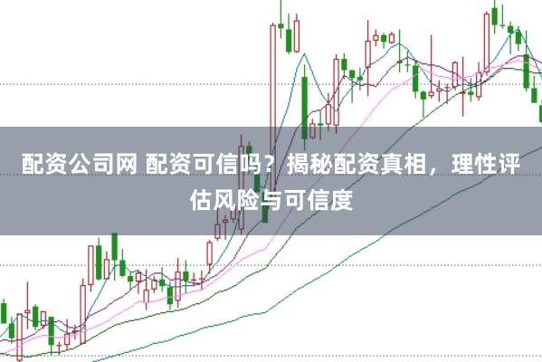 配资公司网 配资可信吗？揭秘配资真相，理性评估风险与可信度