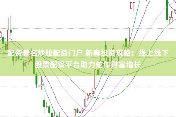配资著名炒股配资门户 新春投资攻略：线上线下股票配资平台助力蛇年财富增长