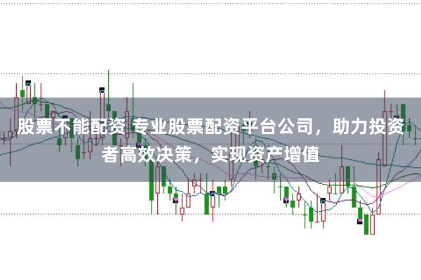 股票不能配资 专业股票配资平台公司，助力投资者高效决策，实现资产增值