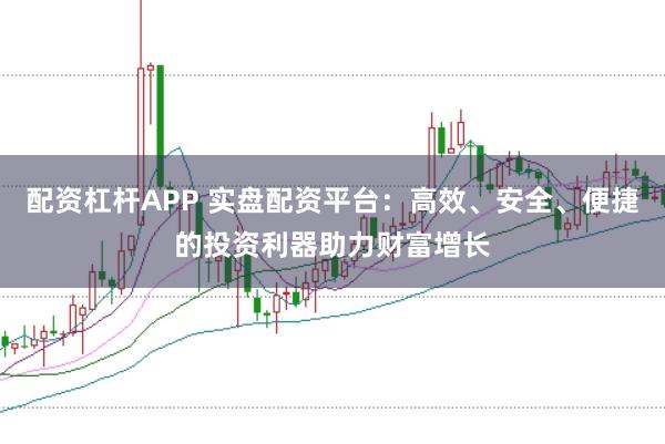配资杠杆APP 实盘配资平台：高效、安全、便捷的投资利器助力财富增长