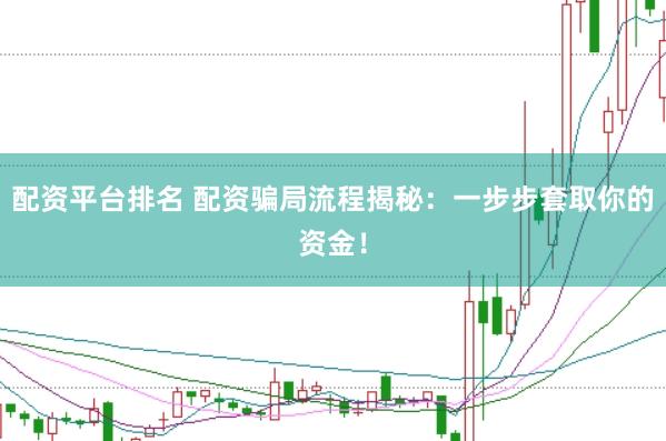 配资平台排名 配资骗局流程揭秘：一步步套取你的资金！