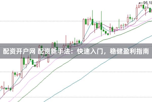 配资开户网 配资新手法：快速入门，稳健盈利指南