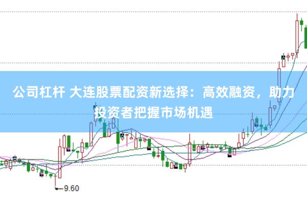 公司杠杆 大连股票配资新选择：高效融资，助力投资者把握市场机遇