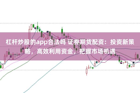 杠杆炒股的app合法吗 证劵期货配资：投资新策略，高效利用资金，把握市场机遇