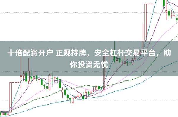 十倍配资开户 正规持牌，安全杠杆交易平台，助你投资无忧